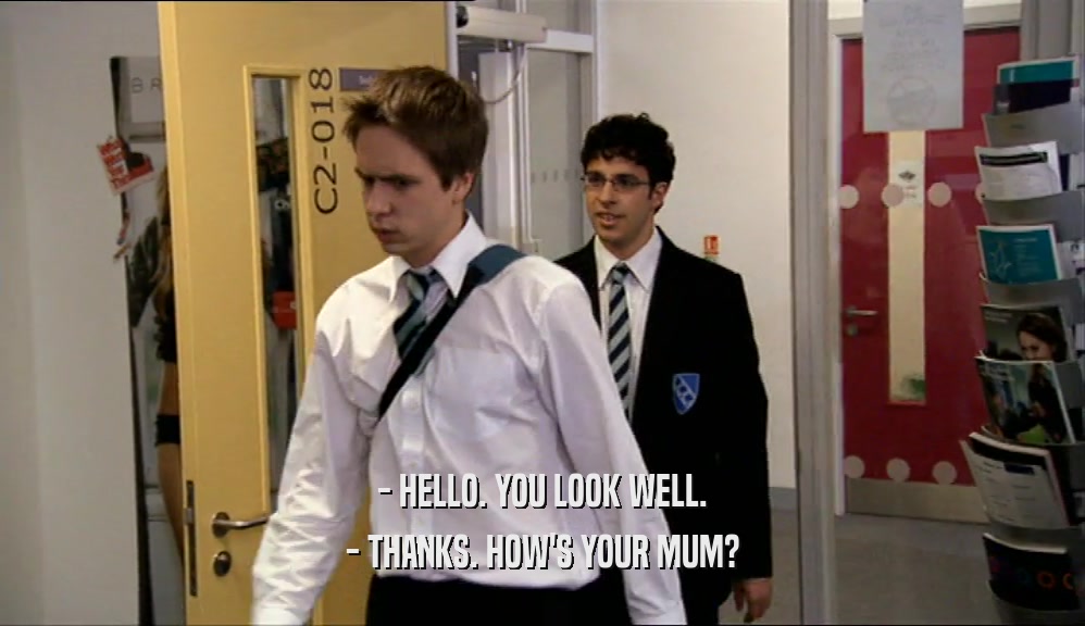 - HELLO. YOU LOOK WELL. - THANKS. HOW'S YOUR MUM? 