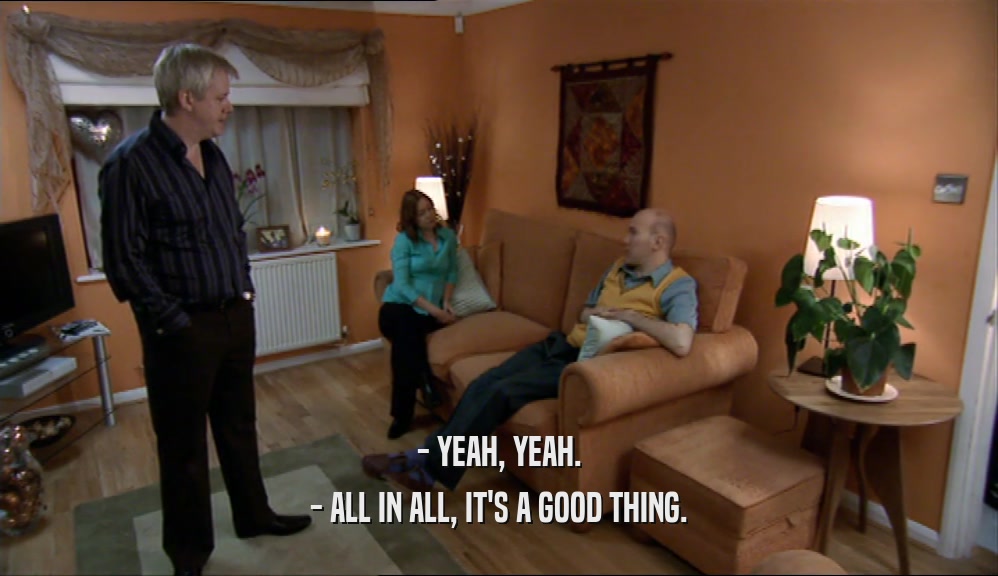 - YEAH, YEAH. - ALL IN ALL, IT'S A GOOD THING. 