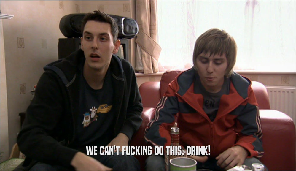 WE CAN'T FUCKING DO THIS. DRINK!  