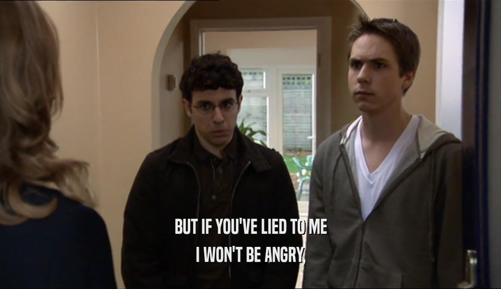 BUT IF YOU'VE LIED TO ME I WON'T BE ANGRY, 