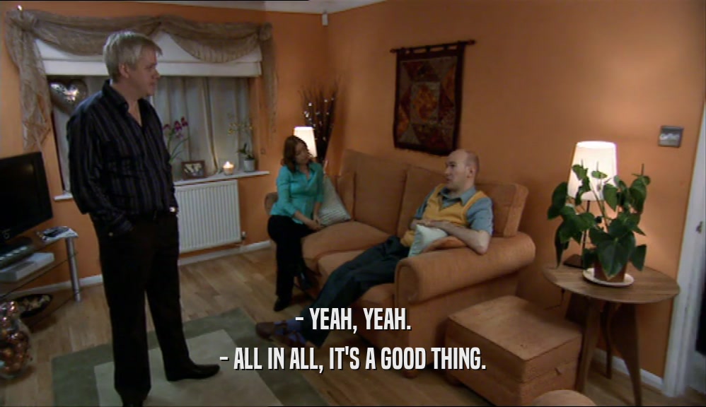 - YEAH, YEAH. - ALL IN ALL, IT'S A GOOD THING. 