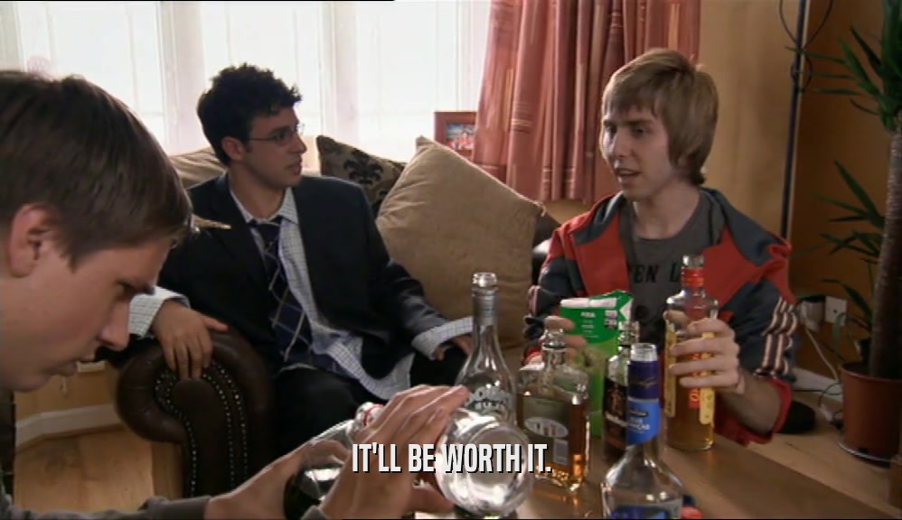 IT'LL BE WORTH IT.  
