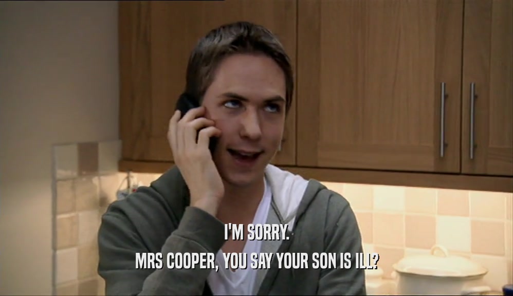 I'M SORRY.
 MRS COOPER, YOU SAY YOUR SON IS ILL?
 