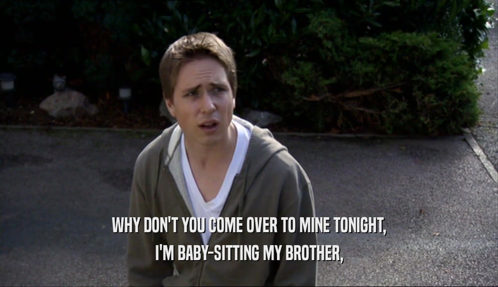 WHY DON'T YOU COME OVER TO MINE TONIGHT, I'M BABY-SITTING MY BROTHER, 