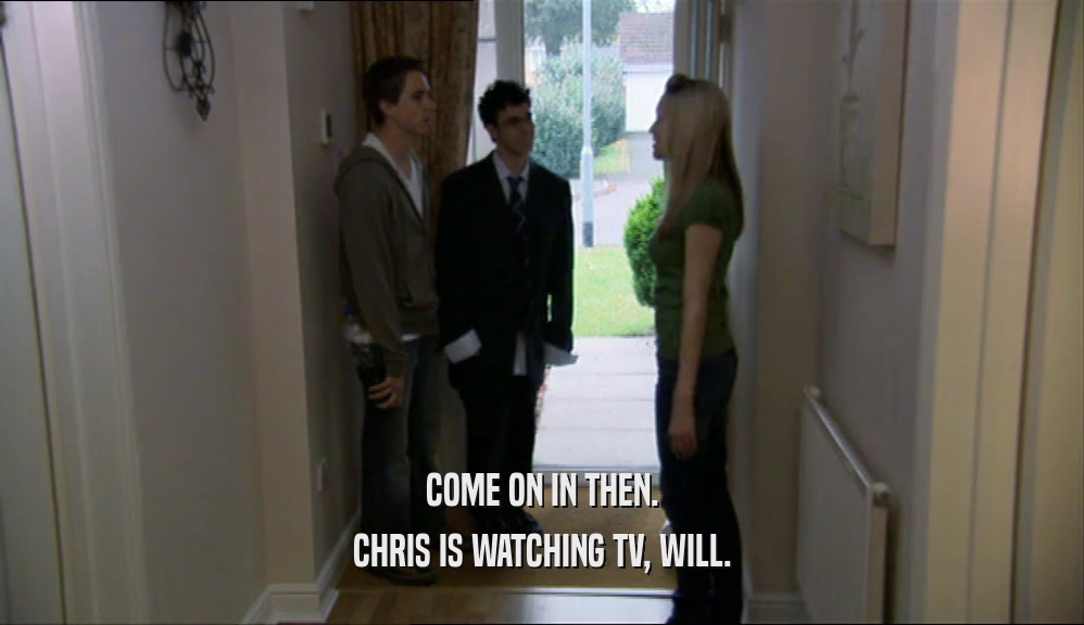 COME ON IN THEN. CHRIS IS WATCHING TV, WILL. 