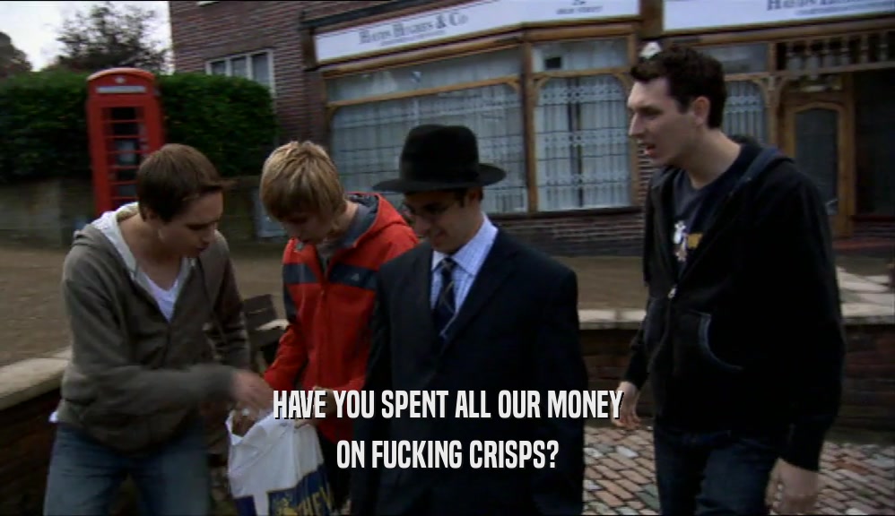 HAVE YOU SPENT ALL OUR MONEY
 ON FUCKING CRISPS?
 