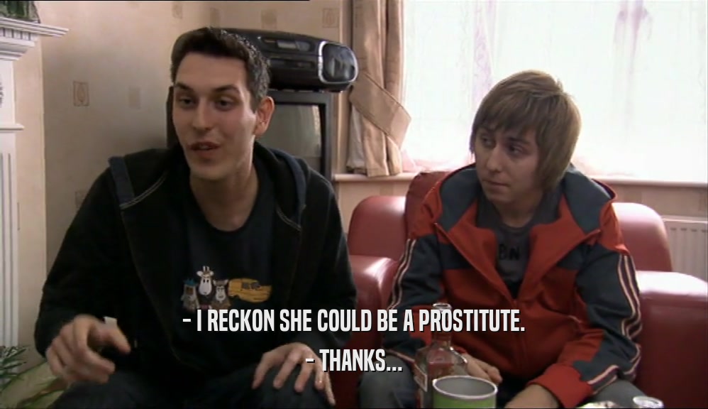- I RECKON SHE COULD BE A PROSTITUTE. - THANKS... 