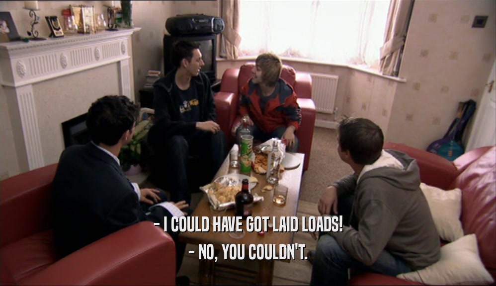 - I COULD HAVE GOT LAID LOADS! - NO, YOU COULDN'T. 