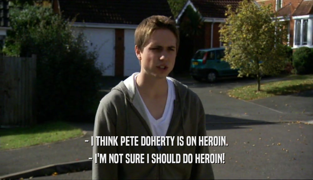 - I THINK PETE DOHERTY IS ON HEROIN. - I'M NOT SURE I SHOULD DO HEROIN! 