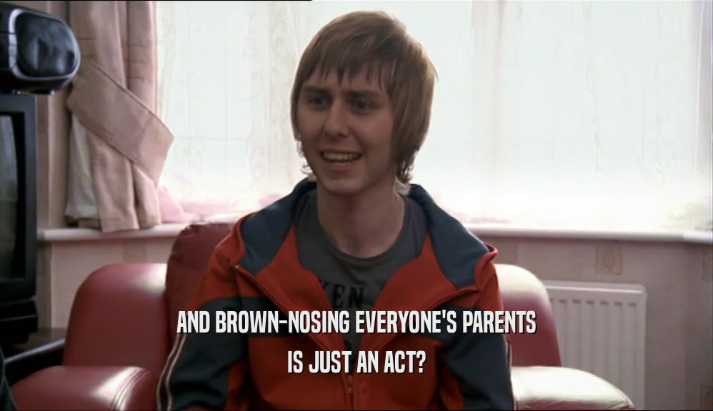 AND BROWN-NOSING EVERYONE'S PARENTS IS JUST AN ACT? 