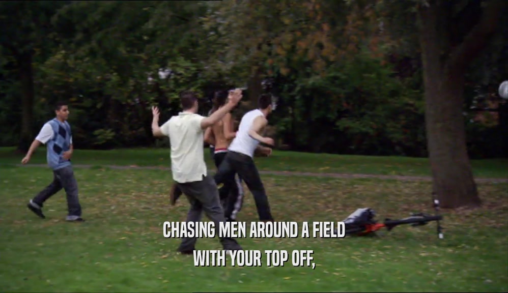 CHASING MEN AROUND A FIELD WITH YOUR TOP OFF, 