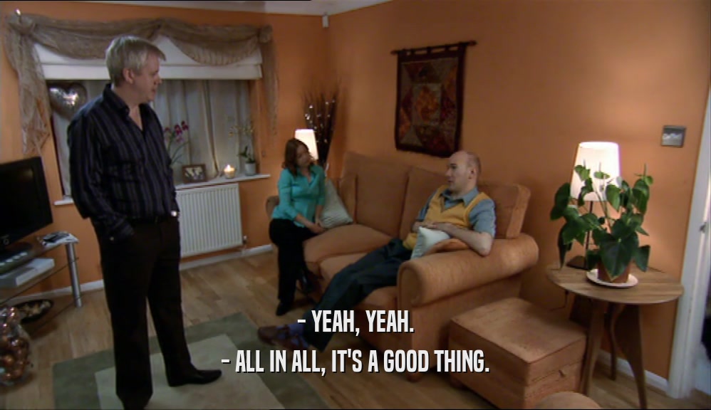 - YEAH, YEAH. - ALL IN ALL, IT'S A GOOD THING. 