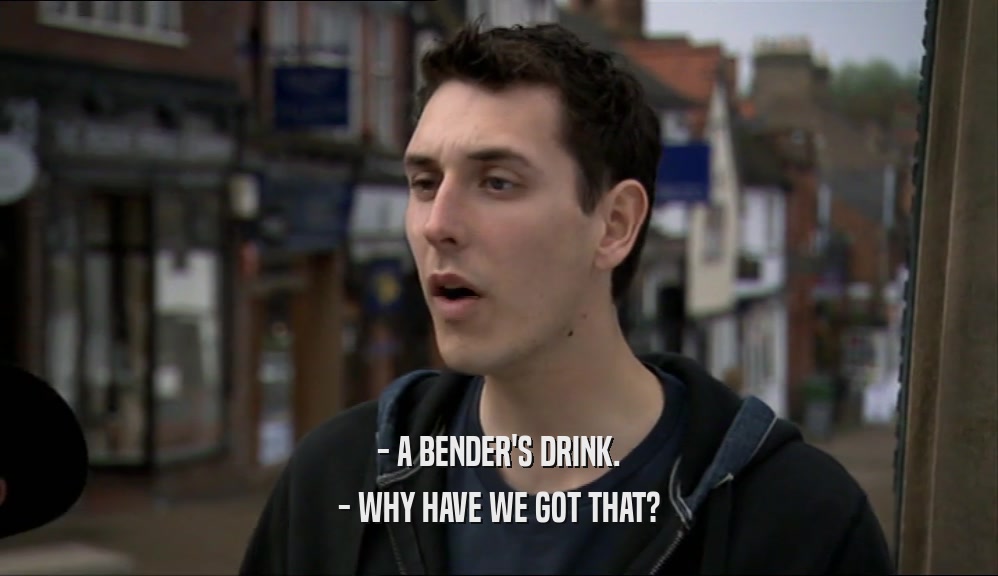 - A BENDER'S DRINK.
 - WHY HAVE WE GOT THAT?
 