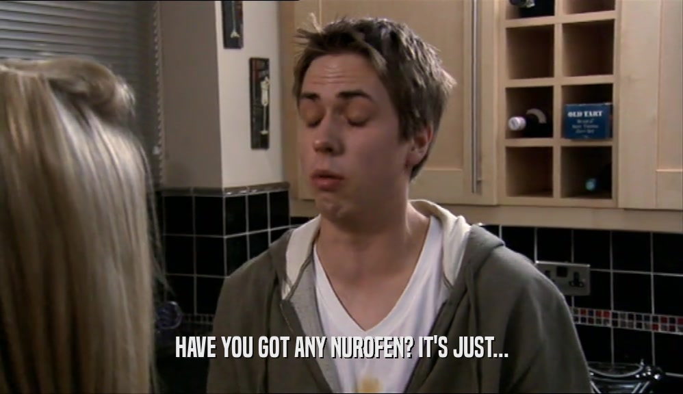 HAVE YOU GOT ANY NUROFEN? IT'S JUST...  