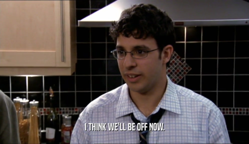 I THINK WE'LL BE OFF NOW.  