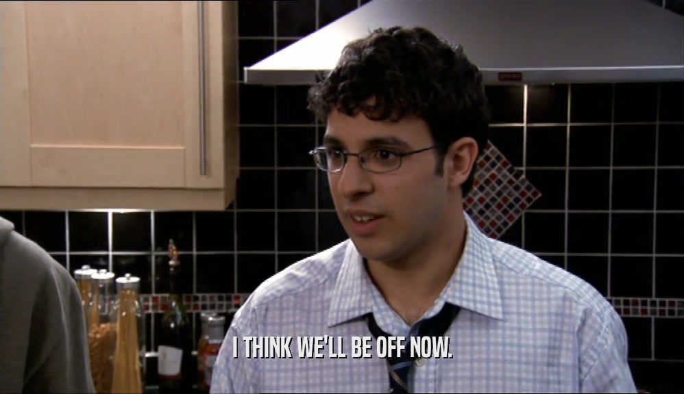 I THINK WE'LL BE OFF NOW.  