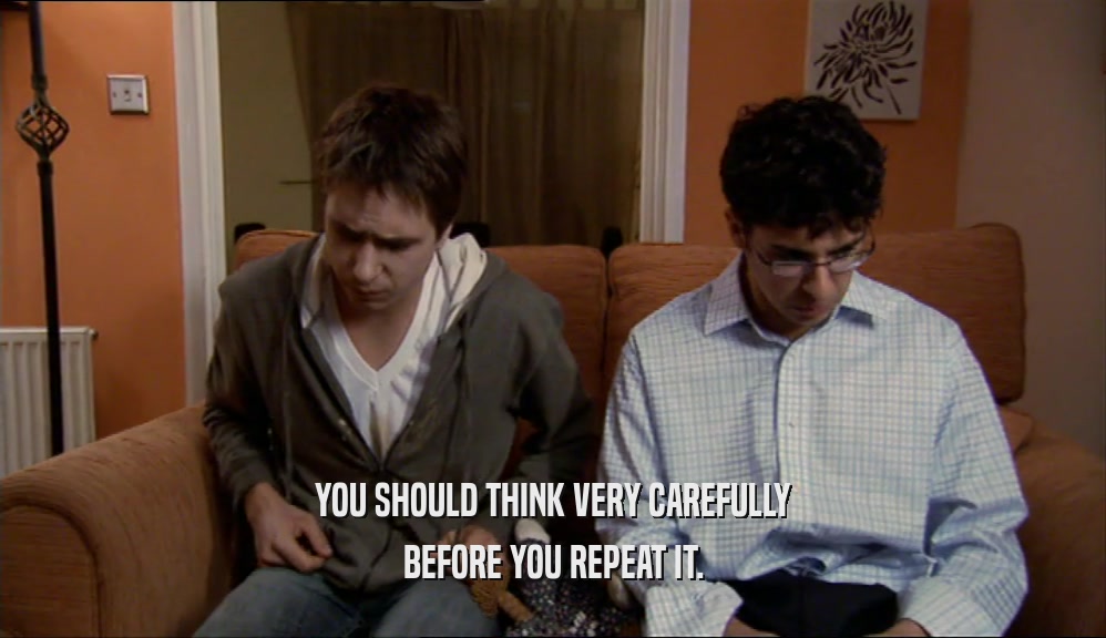 YOU SHOULD THINK VERY CAREFULLY BEFORE YOU REPEAT IT. 