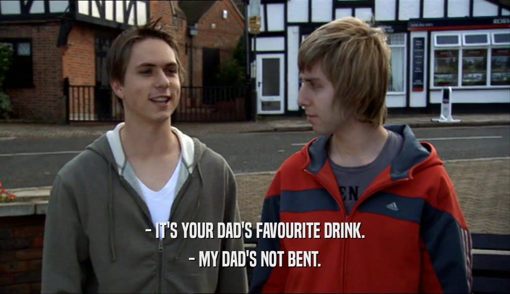 - IT'S YOUR DAD'S FAVOURITE DRINK. - MY DAD'S NOT BENT. 