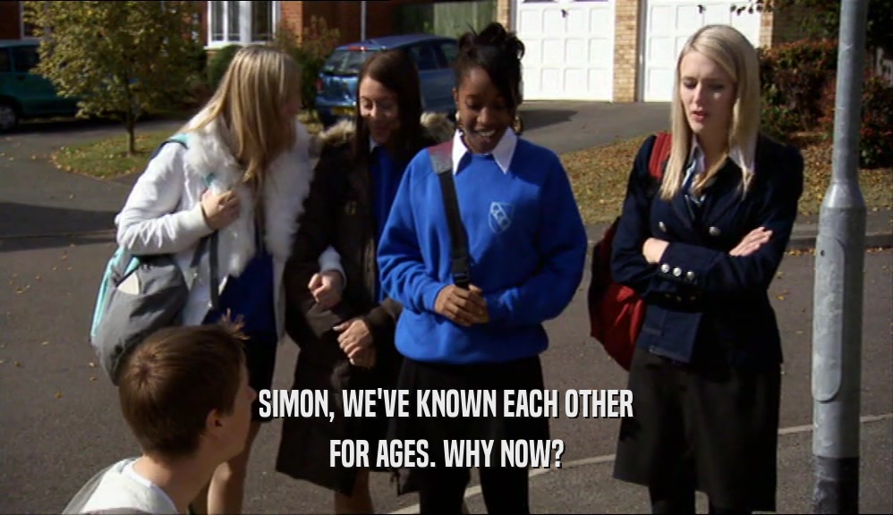 SIMON, WE'VE KNOWN EACH OTHER FOR AGES. WHY NOW? 