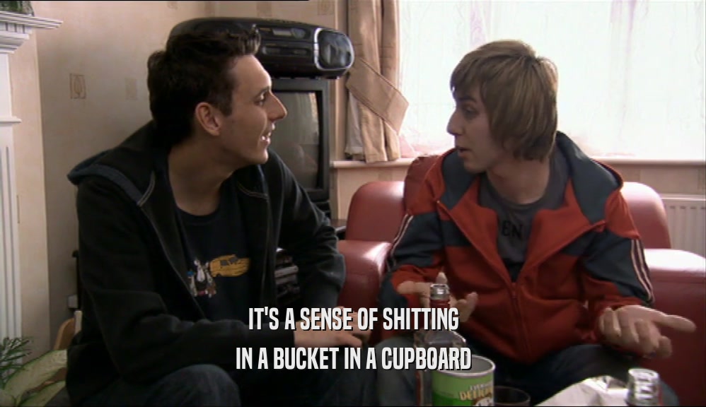 IT'S A SENSE OF SHITTING IN A BUCKET IN A CUPBOARD 