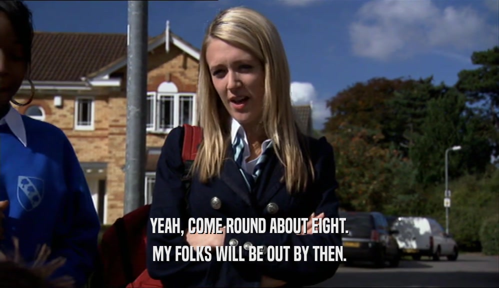 YEAH, COME ROUND ABOUT EIGHT. MY FOLKS WILL BE OUT BY THEN. 