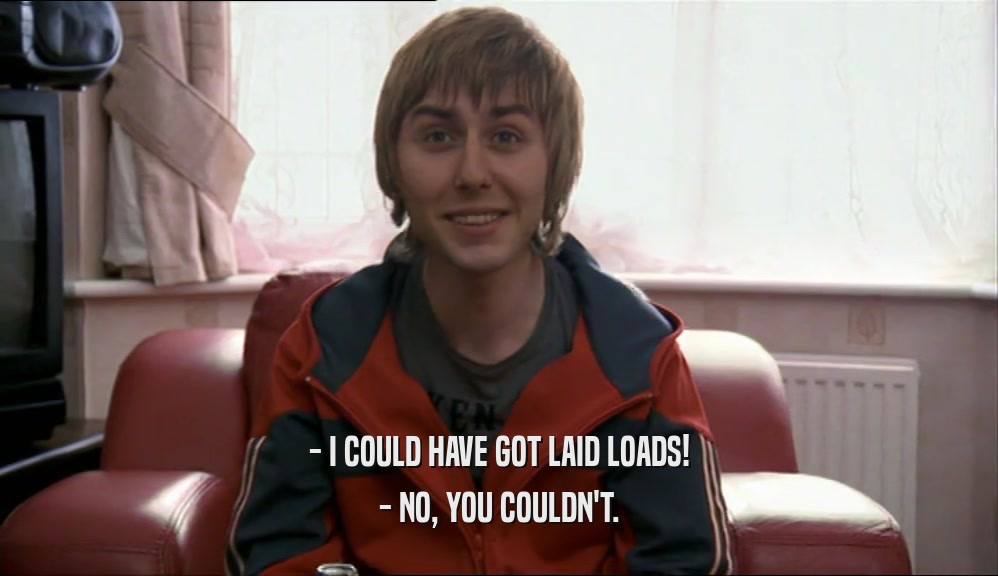 - I COULD HAVE GOT LAID LOADS! - NO, YOU COULDN'T. 