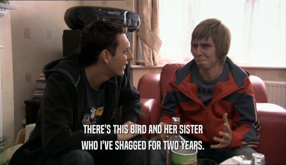 THERE'S THIS BIRD AND HER SISTER WHO I'VE SHAGGED FOR TWO YEARS. 
