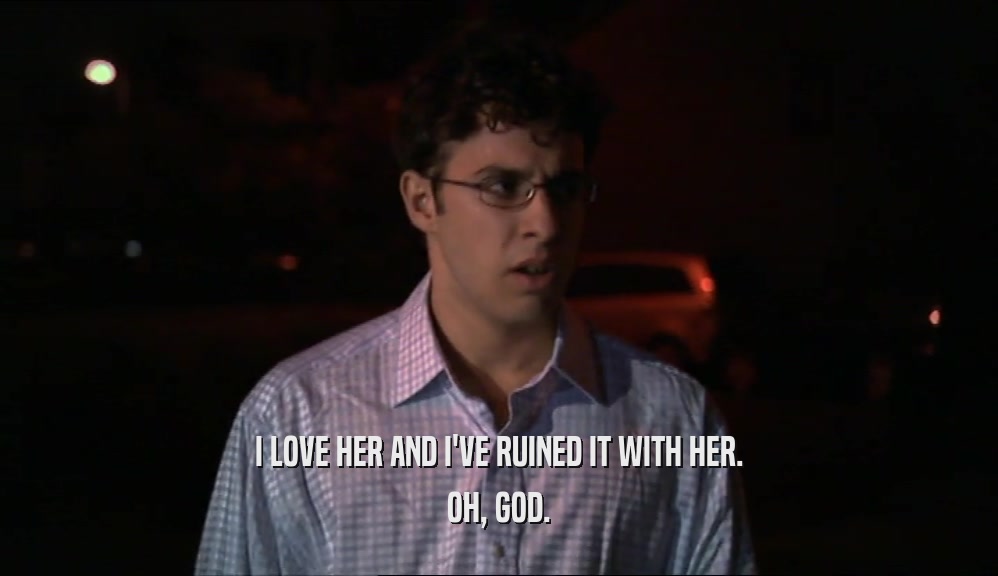 I LOVE HER AND I'VE RUINED IT WITH HER. OH, GOD. 