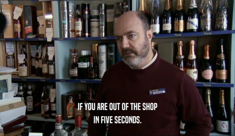 IF YOU ARE OUT OF THE SHOP
 IN FIVE SECONDS.
 