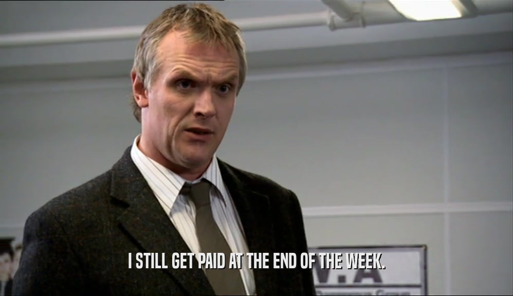 I STILL GET PAID AT THE END OF THE WEEK.  