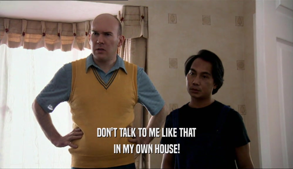 DON'T TALK TO ME LIKE THAT IN MY OWN HOUSE! 