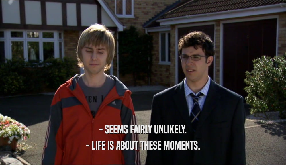 - SEEMS FAIRLY UNLIKELY. - LIFE IS ABOUT THESE MOMENTS. 