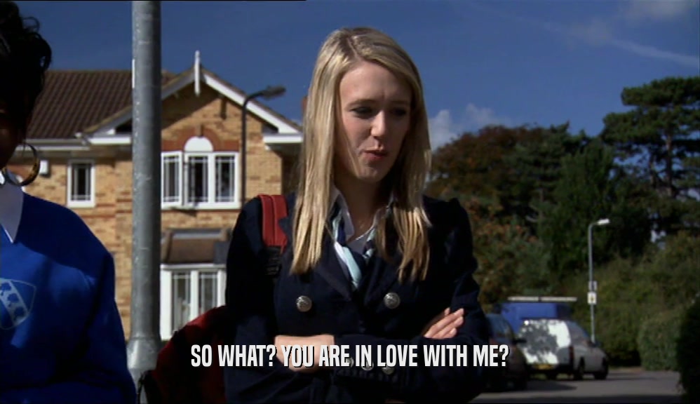 SO WHAT? YOU ARE IN LOVE WITH ME?  