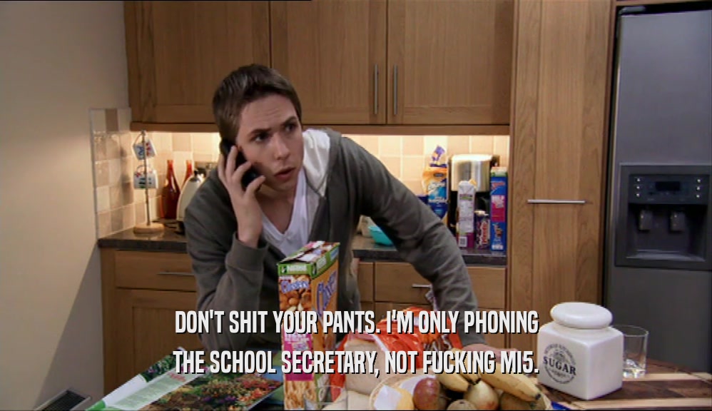 DON'T SHIT YOUR PANTS. I'M ONLY PHONING
 THE SCHOOL SECRETARY, NOT FUCKING MI5.
 