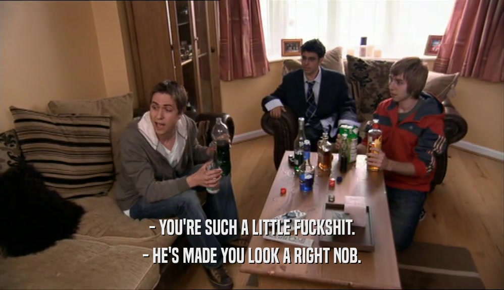 - YOU'RE SUCH A LITTLE FUCKSHIT. - HE'S MADE YOU LOOK A RIGHT NOB. 