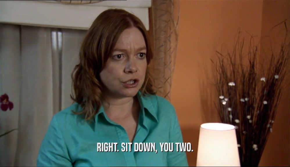 RIGHT. SIT DOWN, YOU TWO.  