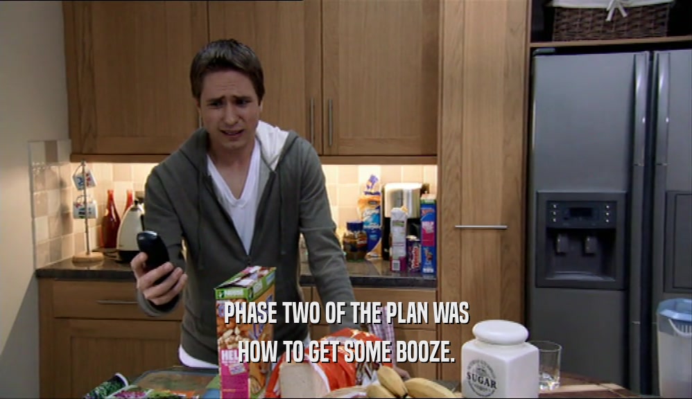 PHASE TWO OF THE PLAN WAS HOW TO GET SOME BOOZE. 