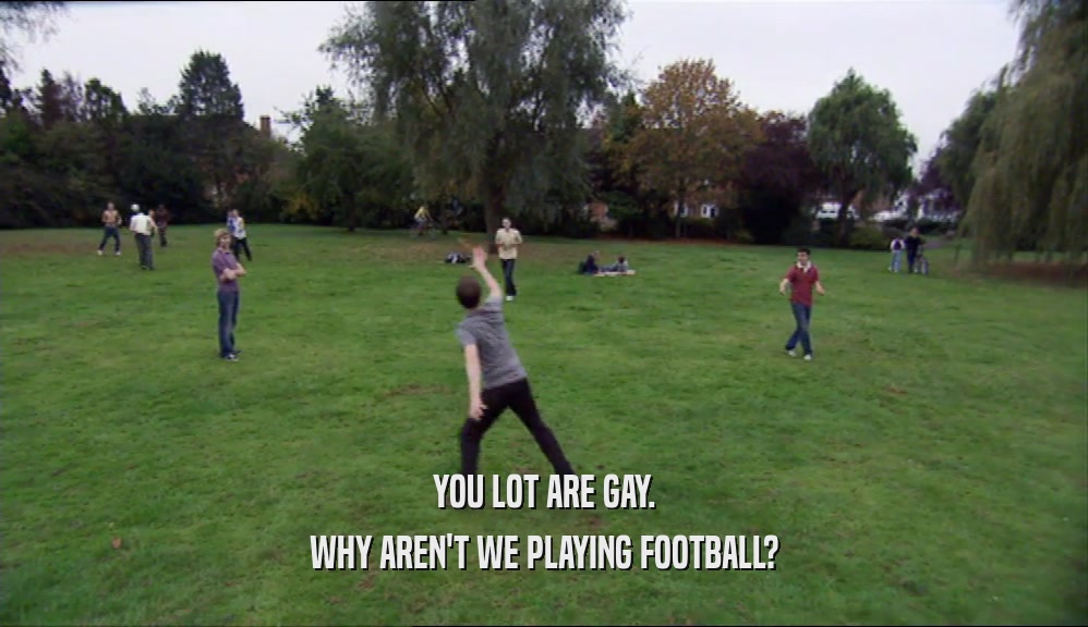 YOU LOT ARE GAY. WHY AREN'T WE PLAYING FOOTBALL? 