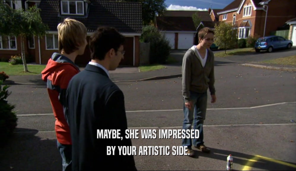 MAYBE, SHE WAS IMPRESSED BY YOUR ARTISTIC SIDE. 