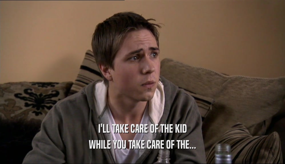 I'LL TAKE CARE OF THE KID WHILE YOU TAKE CARE OF THE... 