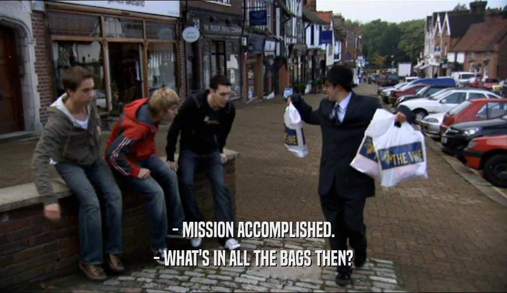 - MISSION ACCOMPLISHED.
 - WHAT'S IN ALL THE BAGS THEN?
 
