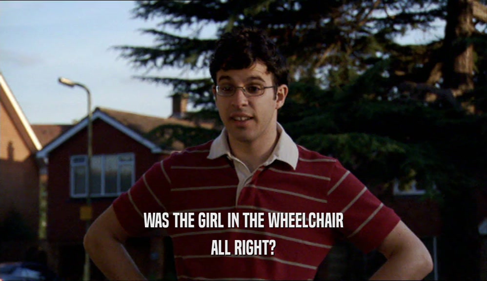 WAS THE GIRL IN THE WHEELCHAIR
 ALL RIGHT?
 