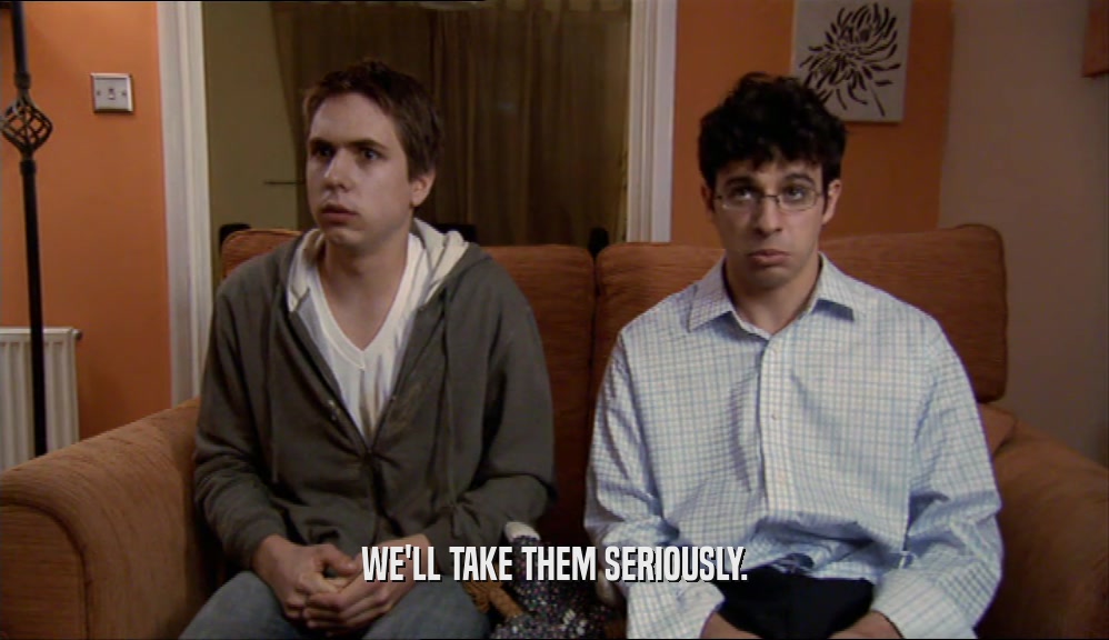 WE'LL TAKE THEM SERIOUSLY.  