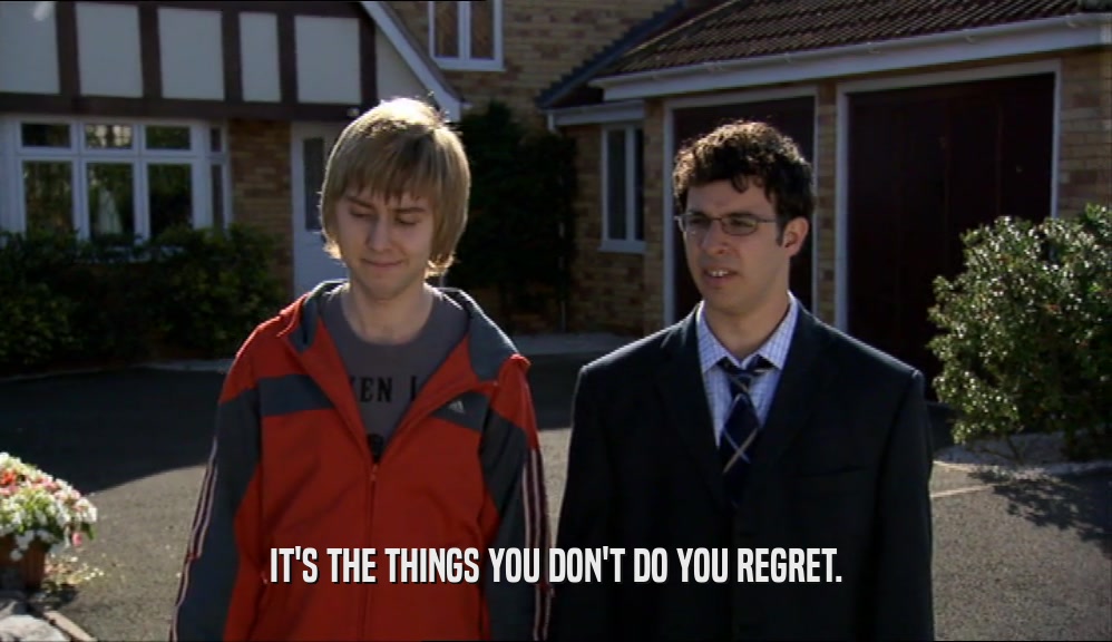 IT'S THE THINGS YOU DON'T DO YOU REGRET.  