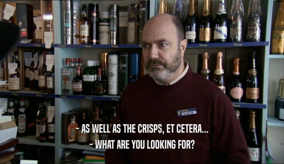 - AS WELL AS THE CRISPS, ET CETERA...
 - WHAT ARE YOU LOOKING FOR?
 