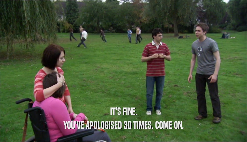 IT'S FINE. YOU'VE APOLOGISED 30 TIMES. COME ON. 