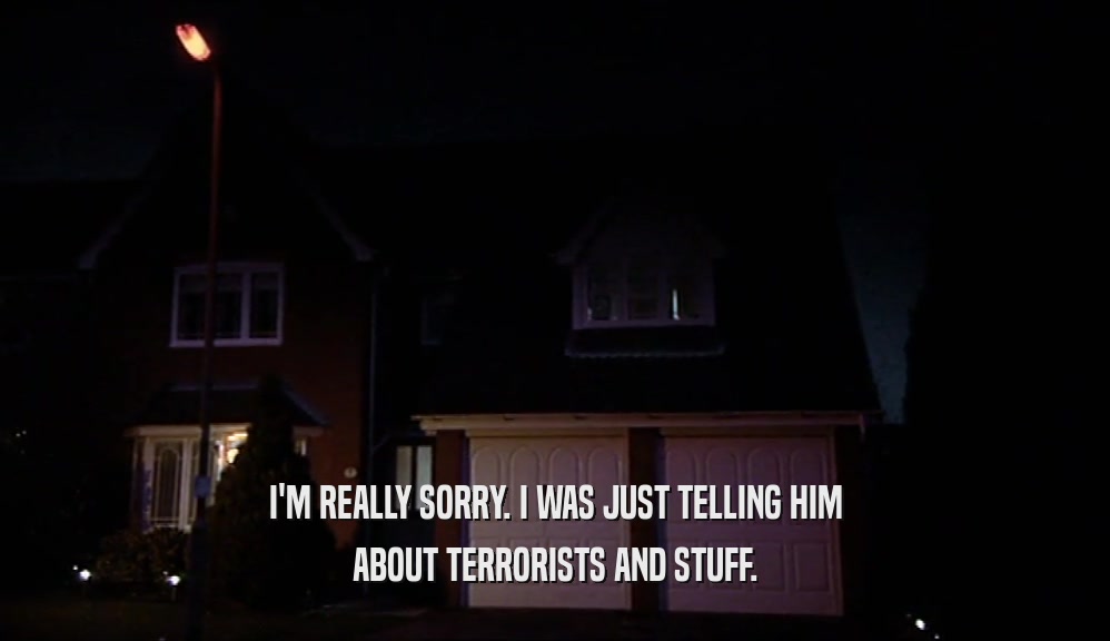 I'M REALLY SORRY. I WAS JUST TELLING HIM ABOUT TERRORISTS AND STUFF. 