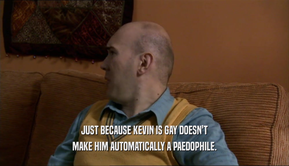 JUST BECAUSE KEVIN IS GAY DOESN'T MAKE HIM AUTOMATICALLY A PAEDOPHILE. 