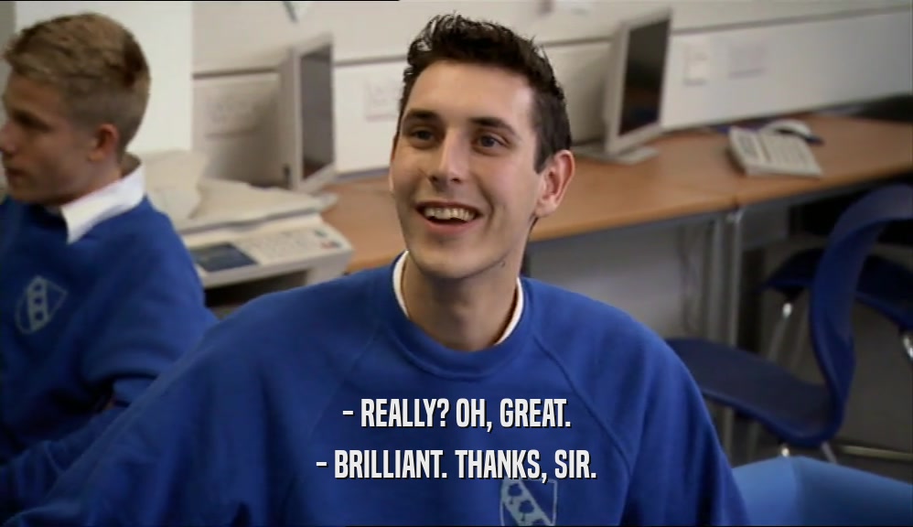- REALLY? OH, GREAT. - BRILLIANT. THANKS, SIR. 