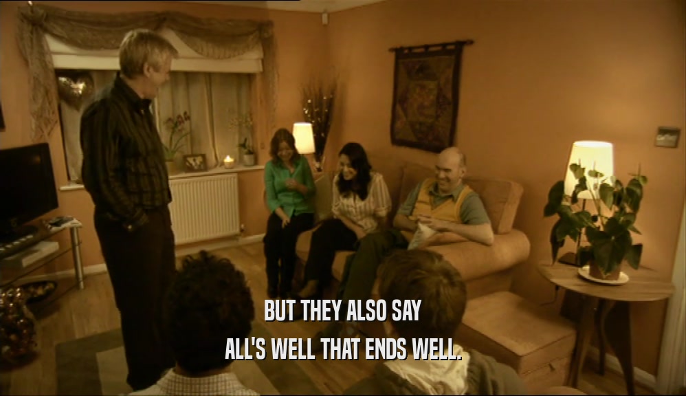 BUT THEY ALSO SAY ALL'S WELL THAT ENDS WELL. 